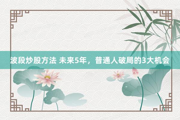 波段炒股方法 未来5年，普通人破局的3大机会