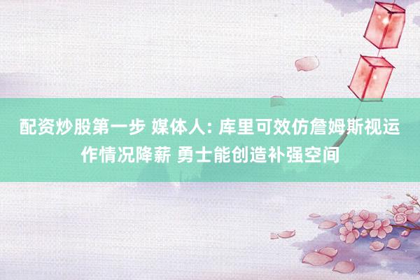 配资炒股第一步 媒体人: 库里可效仿詹姆斯视运作情况降薪 勇士能创造补强空间
