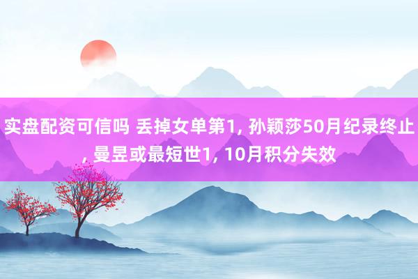 实盘配资可信吗 丢掉女单第1, 孙颖莎50月纪录终止, 曼昱或最短世1, 10月积分失效