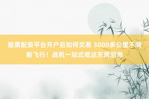 股票配资平台开户后如何交易 3000多公里不间断飞行！战机一站式抵达东南沿海