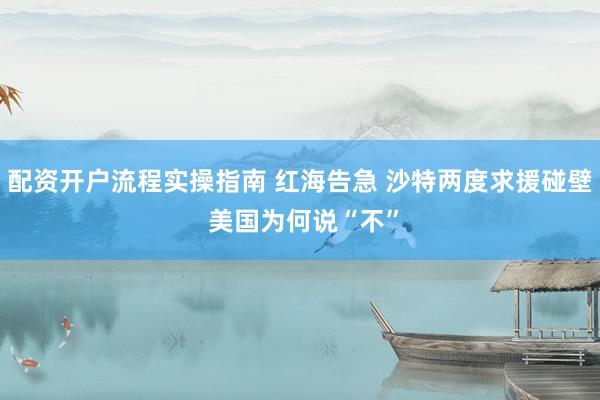 配资开户流程实操指南 红海告急 沙特两度求援碰壁 美国为何说“不”