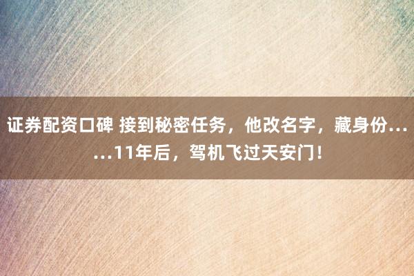 证券配资口碑 接到秘密任务，他改名字，藏身份……11年后，驾机飞过天安门！