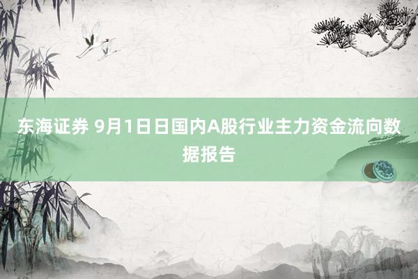 东海证券 9月1日日国内A股行业主力资金流向数据报告
