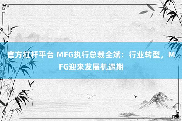 官方杠杆平台 MFG执行总裁全斌：行业转型，MFG迎来发展机遇期
