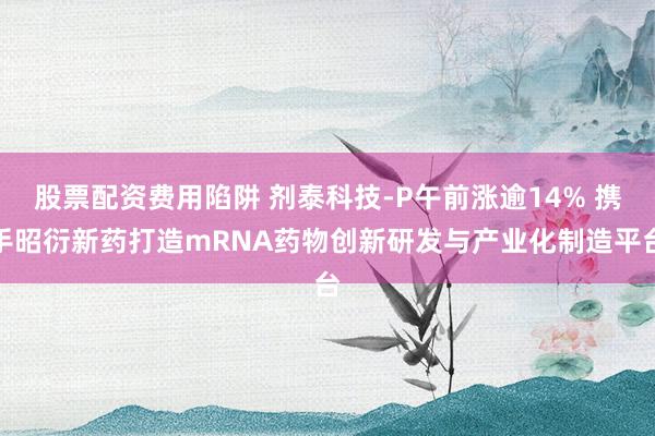 股票配资费用陷阱 剂泰科技-P午前涨逾14% 携手昭衍新药打造mRNA药物创新研发与产业化制造平台
