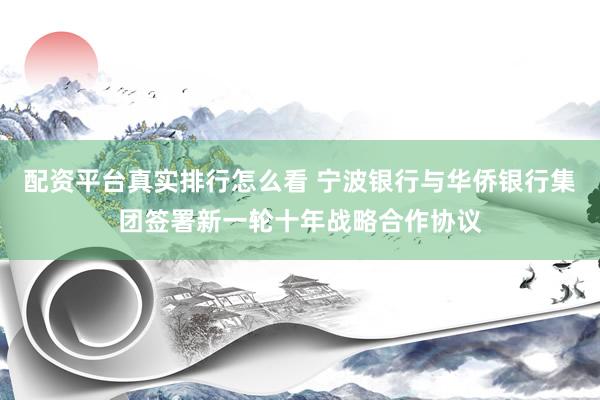 配资平台真实排行怎么看 宁波银行与华侨银行集团签署新一轮十年战略合作协议