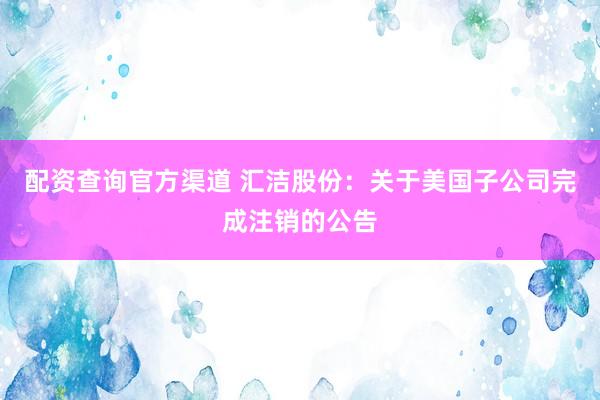 配资查询官方渠道 汇洁股份：关于美国子公司完成注销的公告