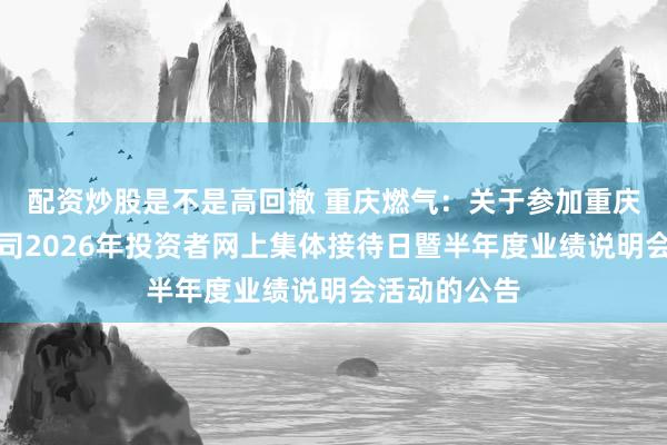 配资炒股是不是高回撤 重庆燃气：关于参加重庆辖区上市公司2026年投资者网上集体接待日暨半年度业绩说明会活动的公告