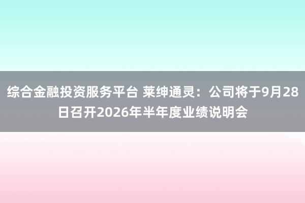 综合金融投资服务平台 莱绅通灵：公司将于9月28日召开2026年半年度业绩说明会