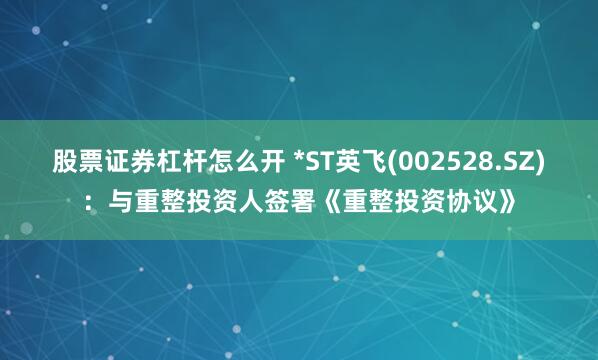 股票证券杠杆怎么开 *ST英飞(002528.SZ)：与重整投资人签署《重整投资协议》