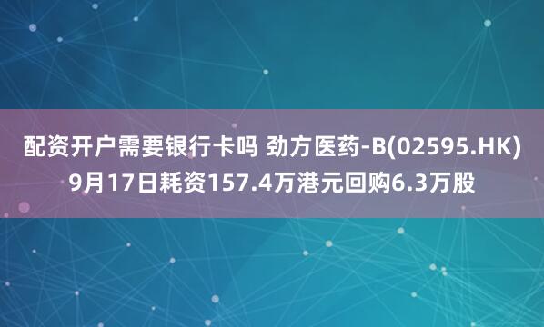 配资开户需要银行卡吗 劲方医药-B(02595.HK)9月17日耗资157.4万港元回购6.3万股