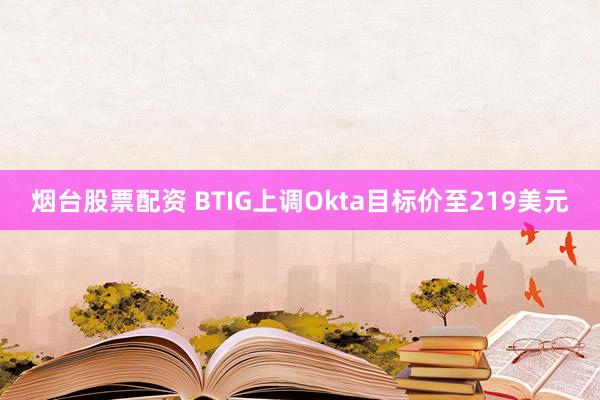 烟台股票配资 BTIG上调Okta目标价至219美元