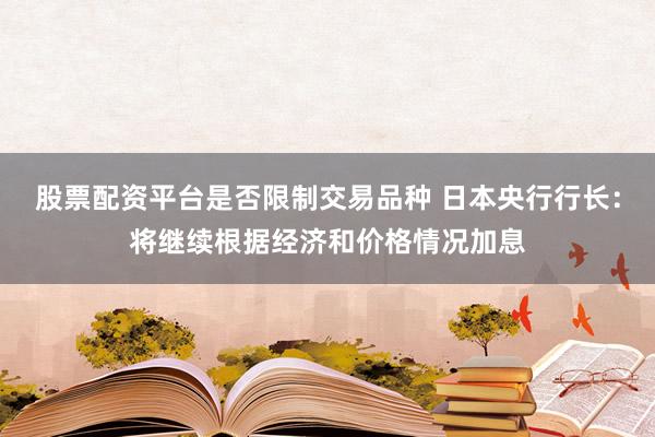 股票配资平台是否限制交易品种 日本央行行长：将继续根据经济和价格情况加息