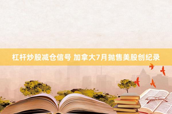 杠杆炒股减仓信号 加拿大7月抛售美股创纪录
