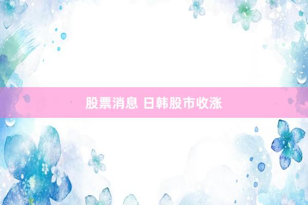 股票消息 日韩股市收涨