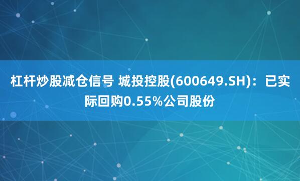 杠杆炒股减仓信号 城投控股(600649.SH)：已实际回购0.55%公司股份