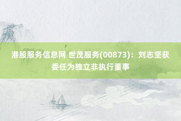 港股服务信息网 世茂服务(00873)：刘志坚获委任为独立非执行董事