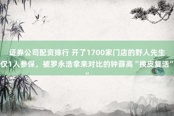 证券公司配资排行 开了1700家门店的野人先生仅1人参保，被罗永浩拿来对比的钟薛高“换皮复活”