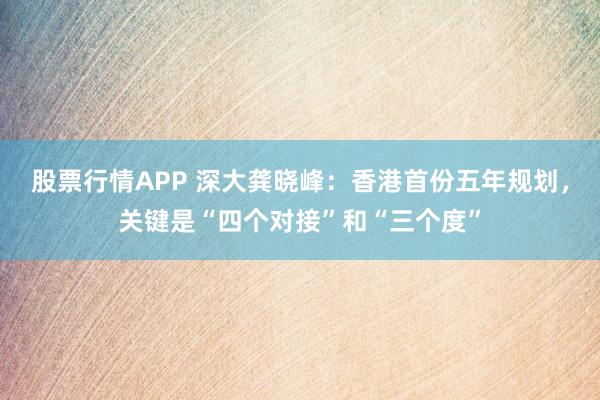 股票行情APP 深大龚晓峰：香港首份五年规划，关键是“四个对接”和“三个度”