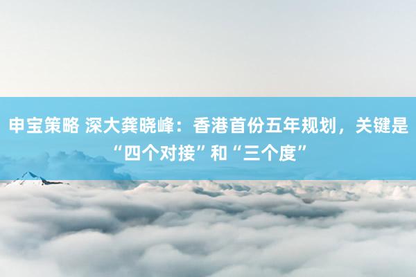 申宝策略 深大龚晓峰：香港首份五年规划，关键是“四个对接”和“三个度”