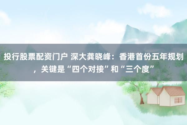 投行股票配资门户 深大龚晓峰:香港首份五年规划,关键是“四个对接”和“三个度”