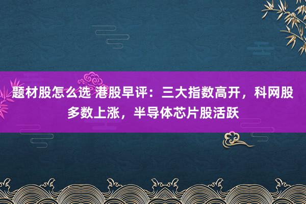 题材股怎么选 港股早评：三大指数高开，科网股多数上涨，半导体芯片股活跃