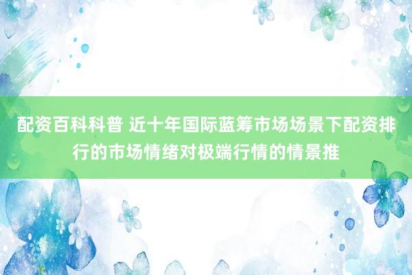 配资百科科普 近十年国际蓝筹市场场景下配资排行的市场情绪对极端行情的情景推