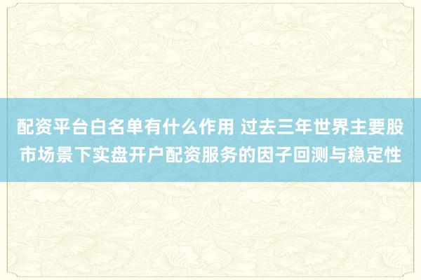 配资平台白名单有什么作用 过去三年世界主要股市场景下实盘开户配资服务的因子回测与稳定性