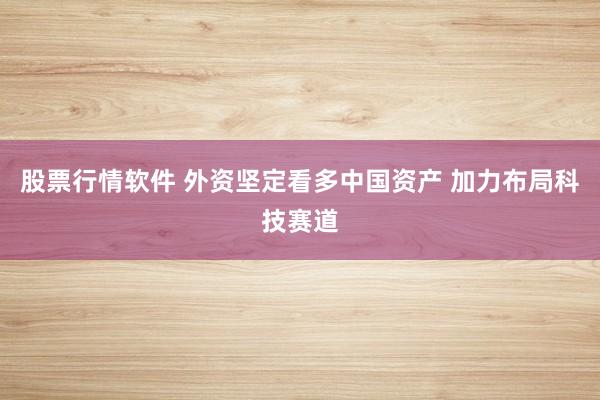 股票行情软件 外资坚定看多中国资产 加力布局科技赛道