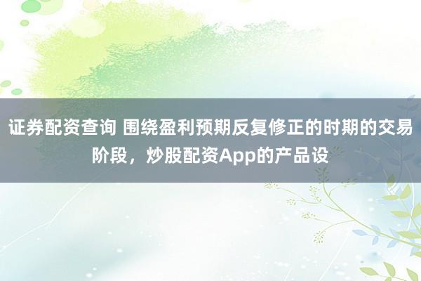 证券配资查询 围绕盈利预期反复修正的时期的交易阶段，炒股配资App的产品设