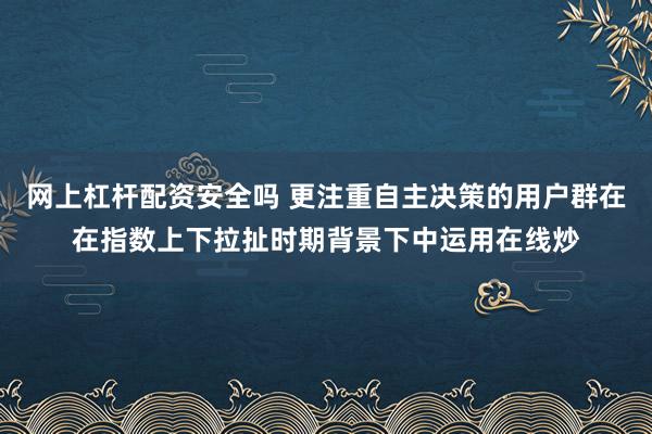 网上杠杆配资安全吗 更注重自主决策的用户群在在指数上下拉扯时期背景下中运用在线炒