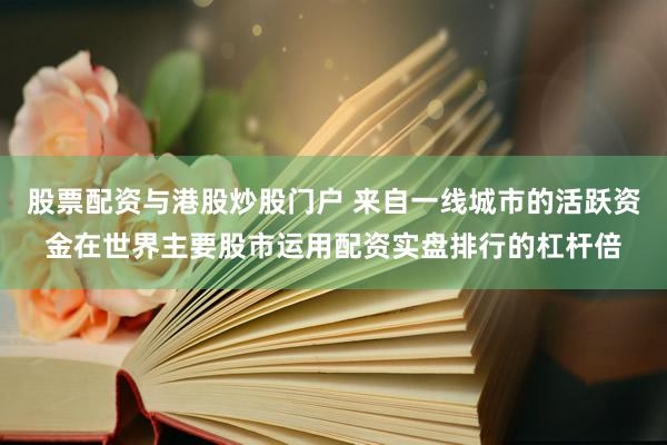 股票配资与港股炒股门户 来自一线城市的活跃资金在世界主要股市运用配资实盘排行的杠杆倍