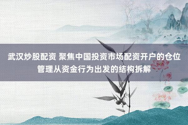 武汉炒股配资 聚焦中国投资市场配资开户的仓位管理从资金行为出发的结构拆解