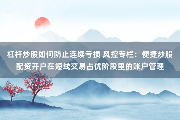 杠杆炒股如何防止连续亏损 风控专栏：便捷炒股配资开户在短线交易占优阶段里的账户管理