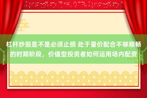 杠杆炒股是不是必须止损 处于量价配合不够顺畅的时期阶段，价值型投资者如何运用场内配资