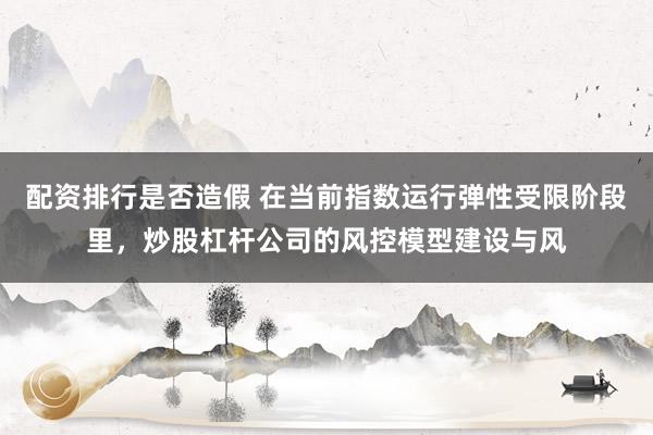 配资排行是否造假 在当前指数运行弹性受限阶段里，炒股杠杆公司的风控模型建设与风