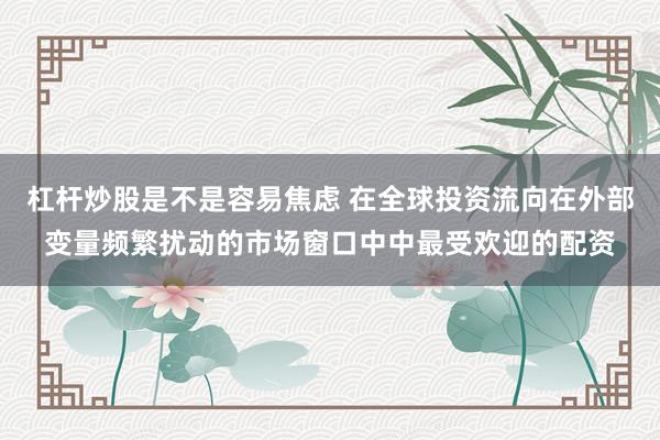 杠杆炒股是不是容易焦虑 在全球投资流向在外部变量频繁扰动的市场窗口中中最受欢迎的配资