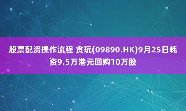 股票配资操作流程 贪玩(09890.HK)9月25日耗资9.5万港元回购10万股