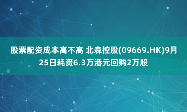 股票配资成本高不高 北森控股(09669.HK)9月25日耗资6.3万港元回购2万股