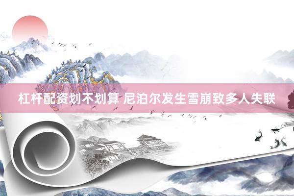 杠杆配资划不划算 尼泊尔发生雪崩致多人失联