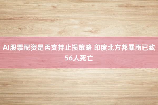 AI股票配资是否支持止损策略 印度北方邦暴雨已致56人死亡