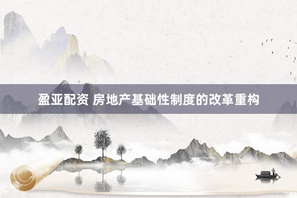 盈亚配资 房地产基础性制度的改革重构