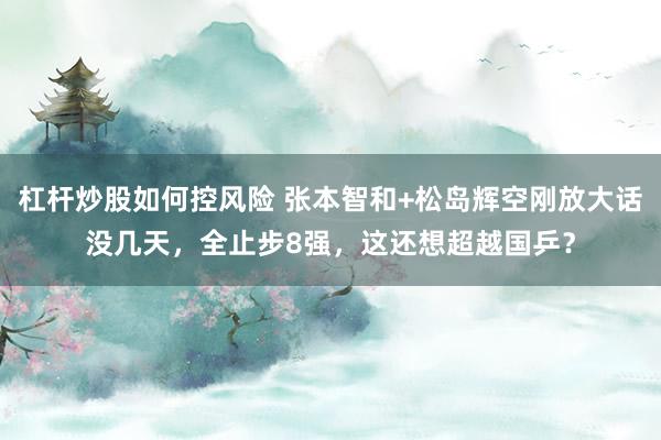 杠杆炒股如何控风险 张本智和+松岛辉空刚放大话没几天,全止步8强,这还想超越国乒?