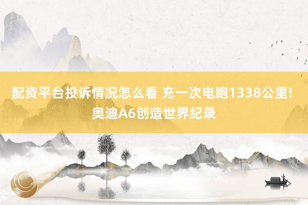 配资平台投诉情况怎么看 充一次电跑1338公里! 奥迪A6创造世界纪录