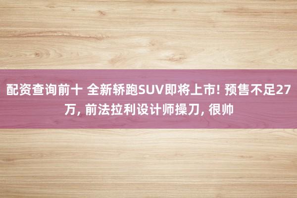 配资查询前十 全新轿跑SUV即将上市! 预售不足27万, 前法拉利设计师操刀, 很帅