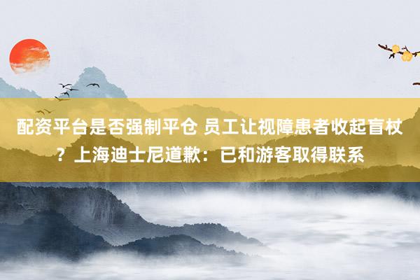 配资平台是否强制平仓 员工让视障患者收起盲杖?上海迪士尼道歉:已和游客取得联系