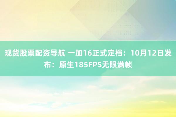 现货股票配资导航 一加16正式定档：10月12日发布：原生185FPS无限满帧