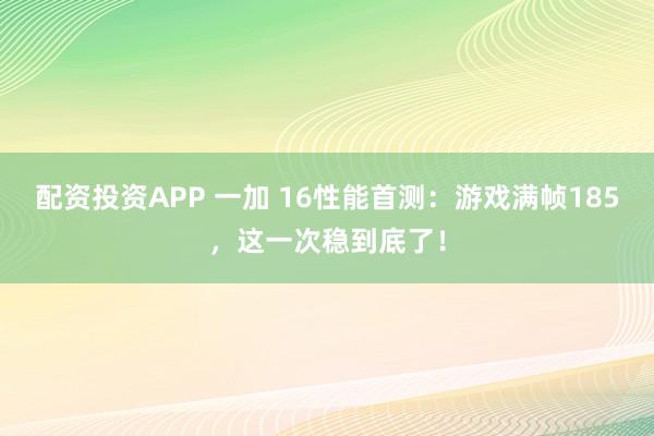 配资投资APP 一加 16性能首测：游戏满帧185，这一次稳到底了！