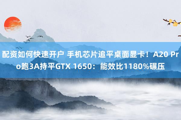 配资如何快速开户 手机芯片追平桌面显卡！A20 Pro跑3A持平GTX 1650：能效比1180%碾压