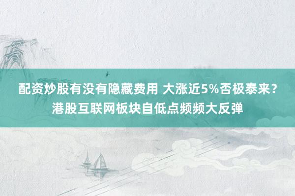 配资炒股有没有隐藏费用 大涨近5%否极泰来？港股互联网板块自低点频频大反弹